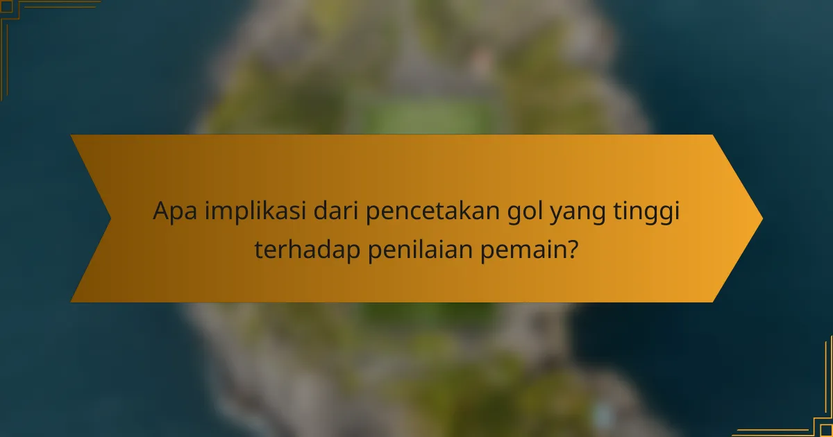 Apa implikasi dari pencetakan gol yang tinggi terhadap penilaian pemain?