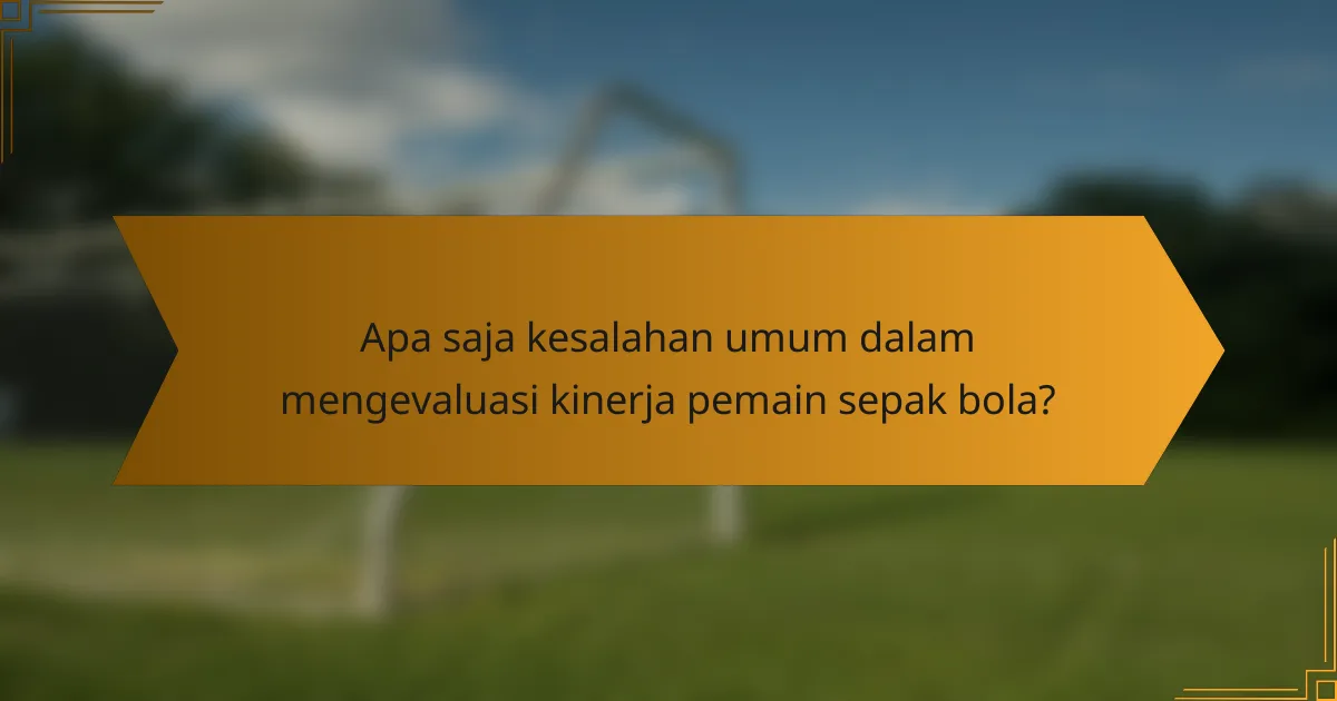 Apa saja kesalahan umum dalam mengevaluasi kinerja pemain sepak bola?