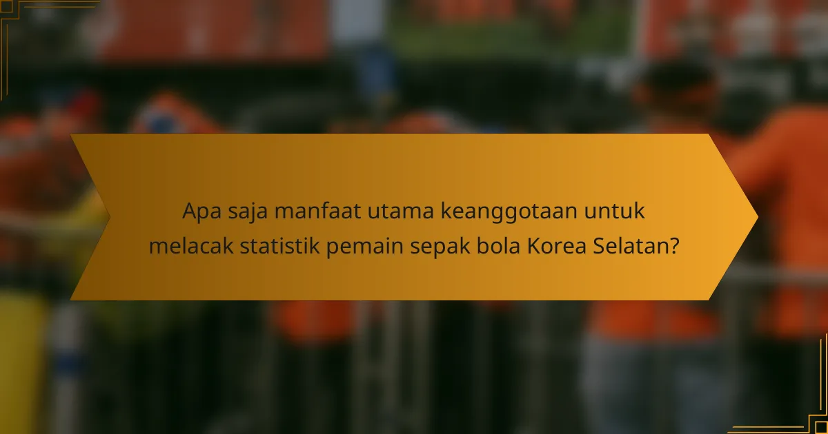 Apa saja manfaat utama keanggotaan untuk melacak statistik pemain sepak bola Korea Selatan?