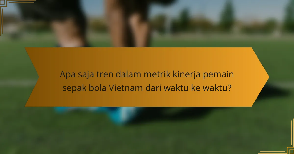 Apa saja tren dalam metrik kinerja pemain sepak bola Vietnam dari waktu ke waktu?