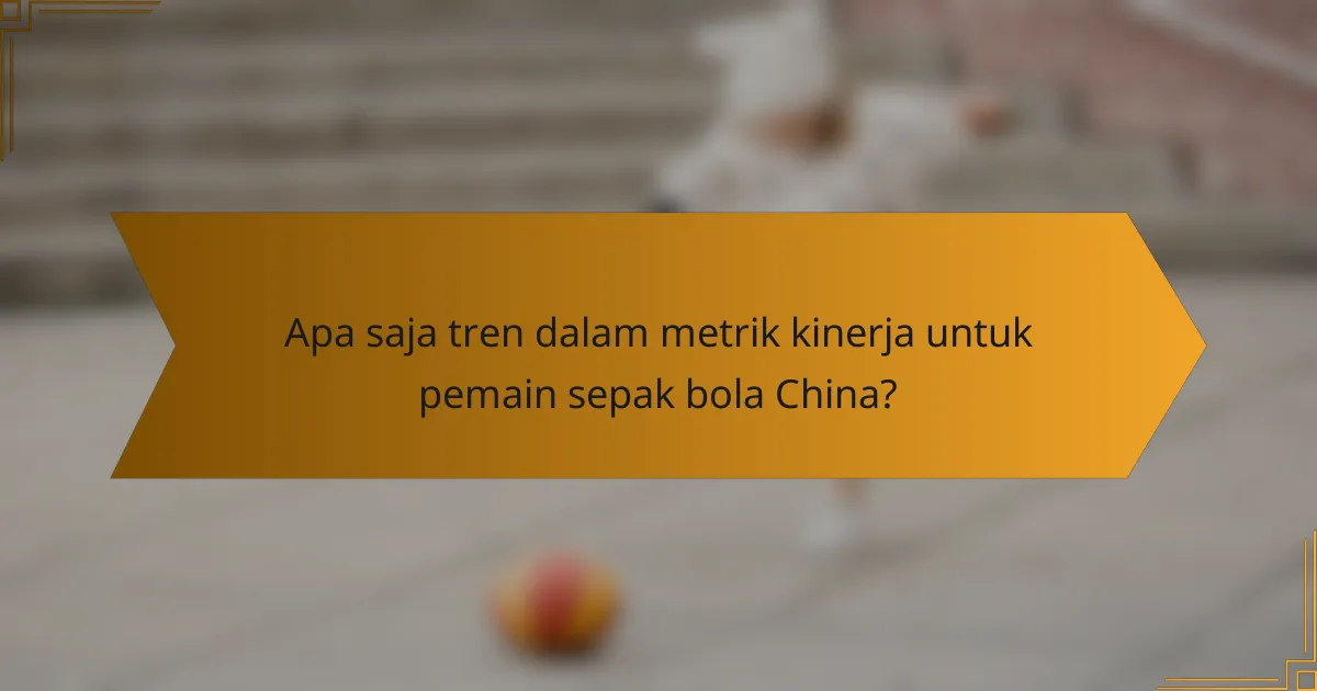 Apa saja tren dalam metrik kinerja untuk pemain sepak bola China?