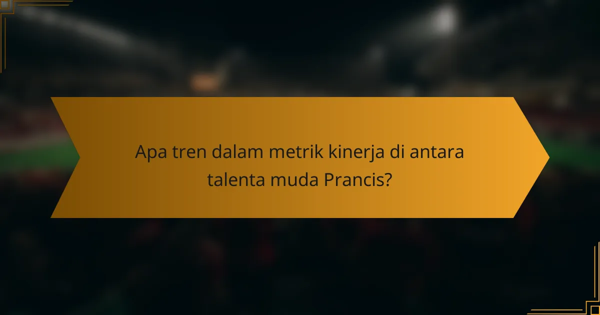 Apa tren dalam metrik kinerja di antara talenta muda Prancis?