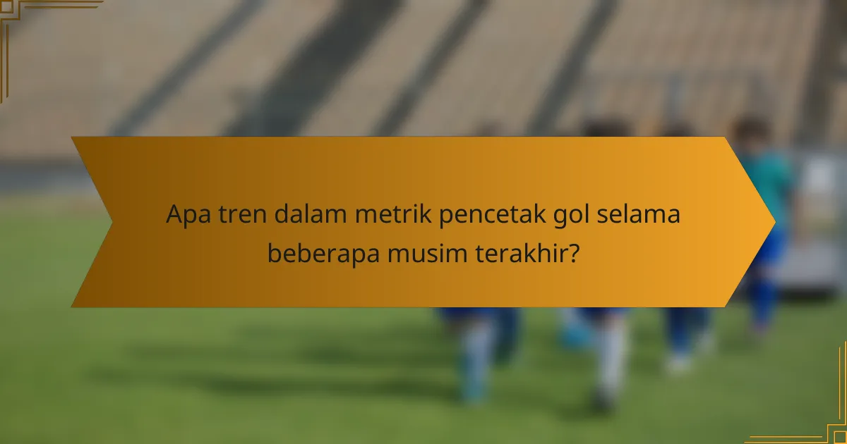 Apa tren dalam metrik pencetak gol selama beberapa musim terakhir?