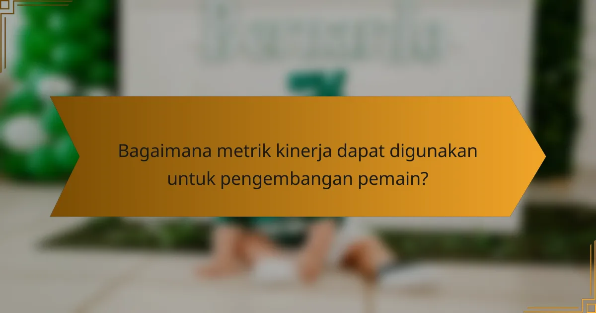 Bagaimana metrik kinerja dapat digunakan untuk pengembangan pemain?