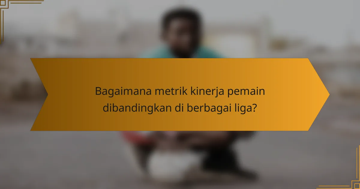 Bagaimana metrik kinerja pemain dibandingkan di berbagai liga?