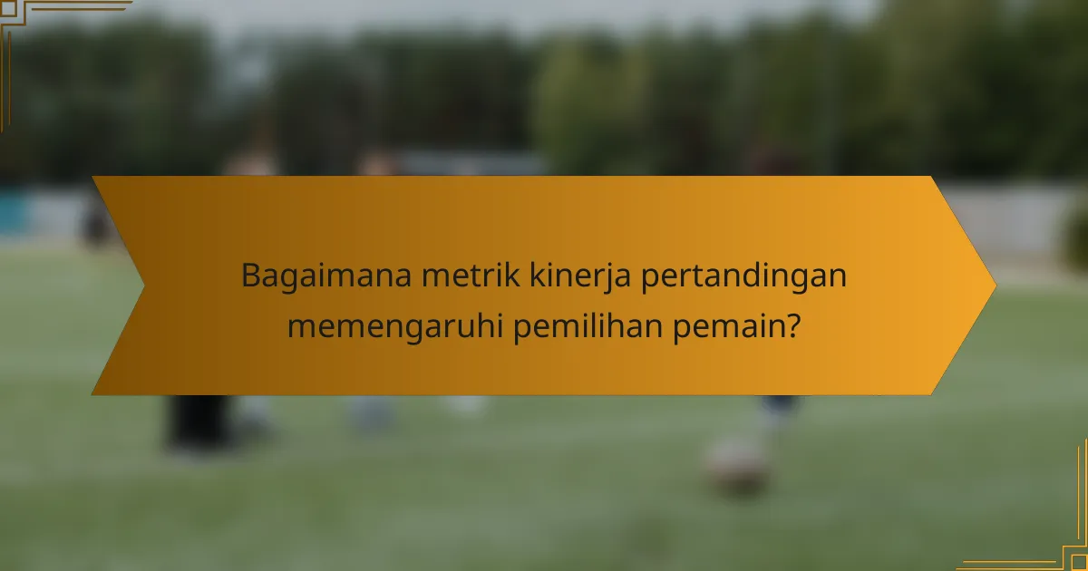 Bagaimana metrik kinerja pertandingan memengaruhi pemilihan pemain?