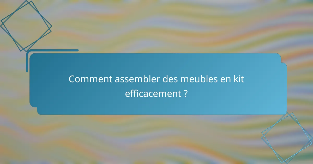 Comment assembler des meubles en kit efficacement ?