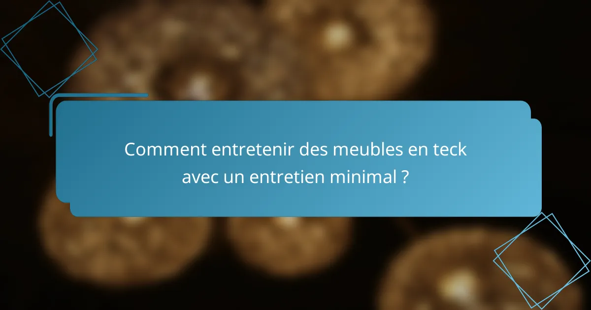 Comment entretenir des meubles en teck avec un entretien minimal ?