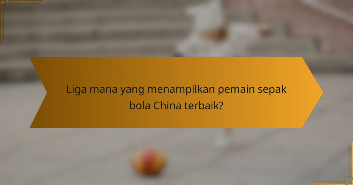 Liga mana yang menampilkan pemain sepak bola China terbaik?