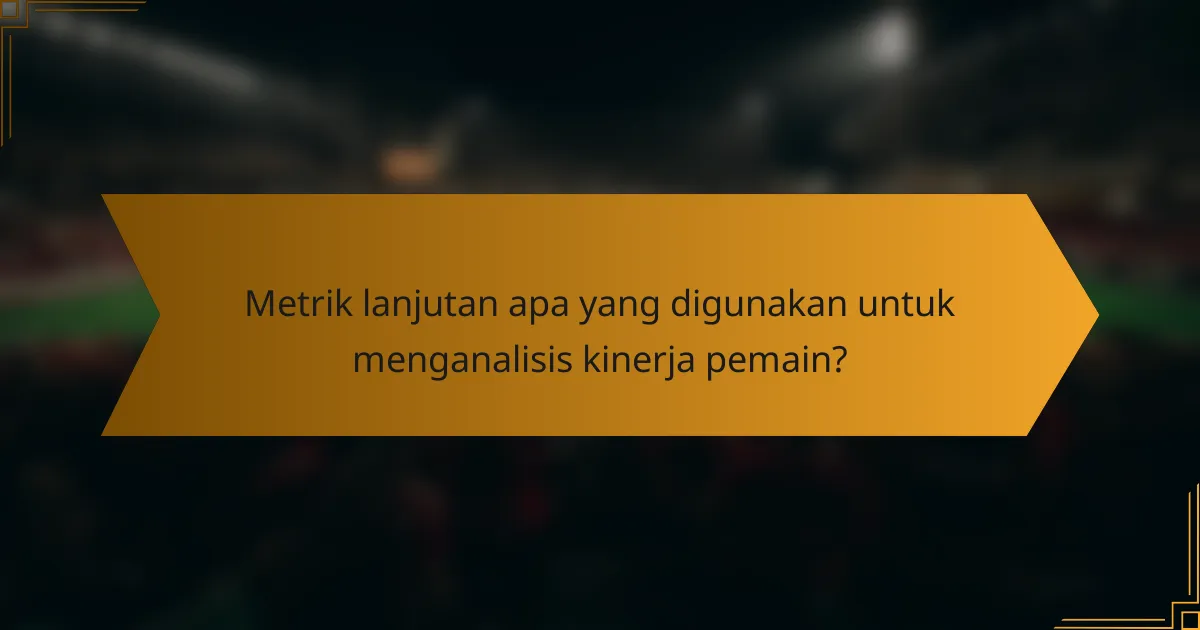 Metrik lanjutan apa yang digunakan untuk menganalisis kinerja pemain?