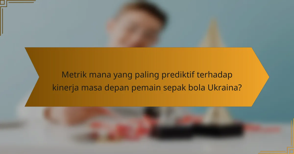 Metrik mana yang paling prediktif terhadap kinerja masa depan pemain sepak bola Ukraina?