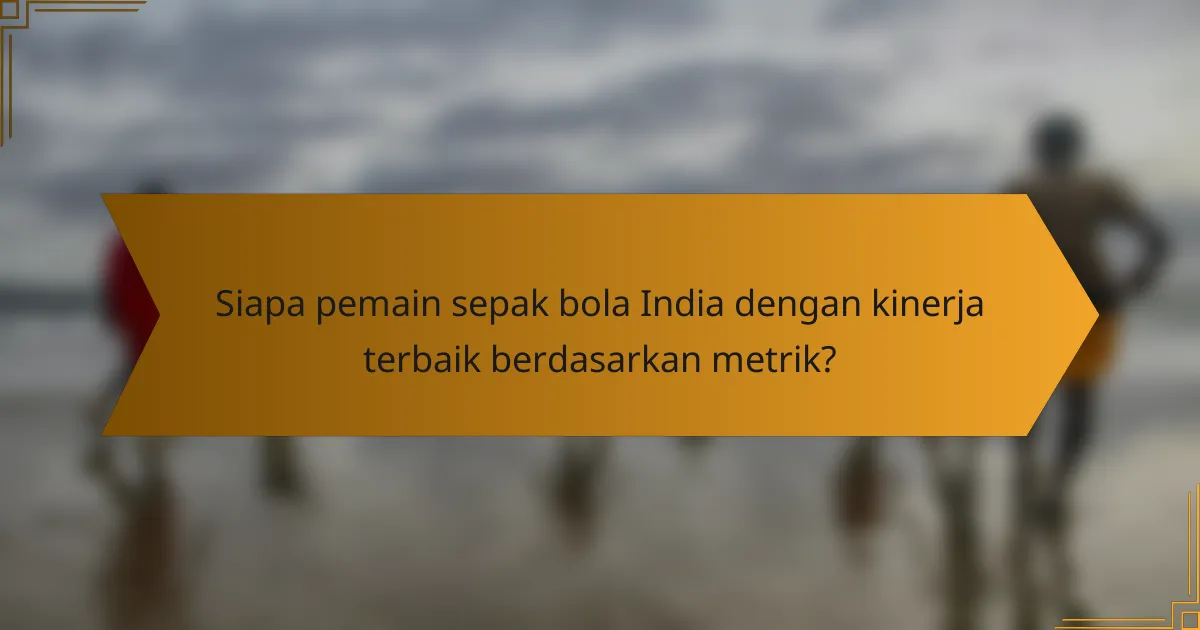 Siapa pemain sepak bola India dengan kinerja terbaik berdasarkan metrik?