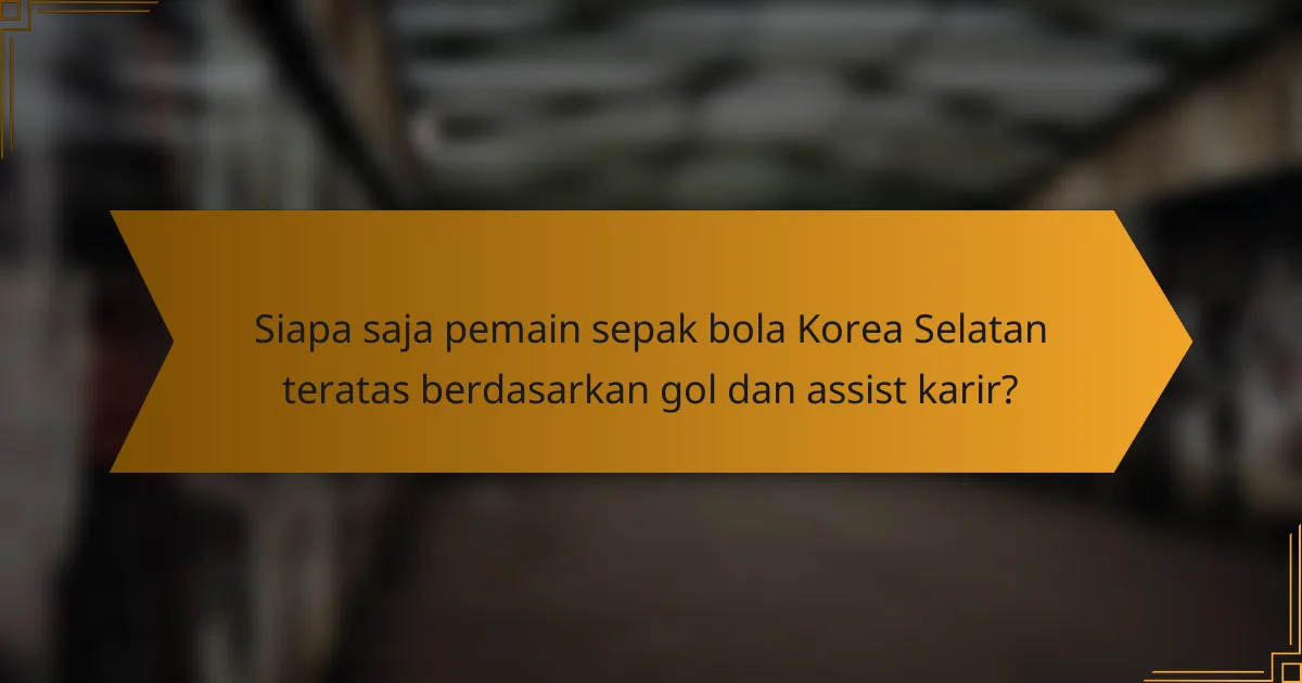 Siapa saja pemain sepak bola Korea Selatan teratas berdasarkan gol dan assist karir?