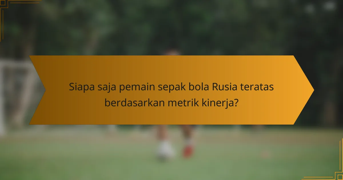 Siapa saja pemain sepak bola Rusia teratas berdasarkan metrik kinerja?