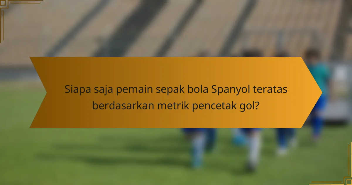 Siapa saja pemain sepak bola Spanyol teratas berdasarkan metrik pencetak gol?